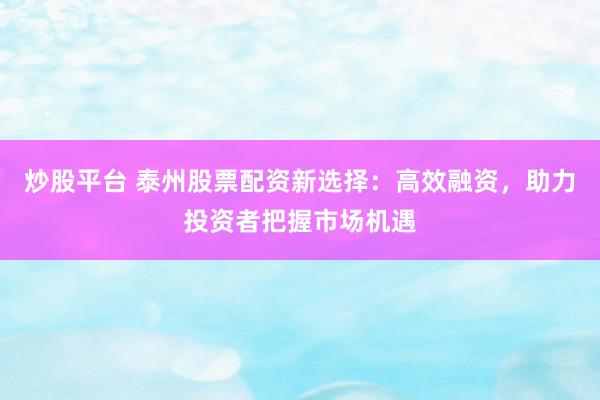 炒股平台 泰州股票配资新选择：高效融资，助力投资者把握市场机遇