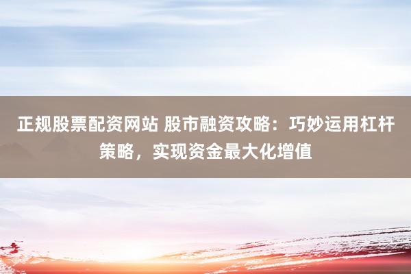 正规股票配资网站 股市融资攻略：巧妙运用杠杆策略，实现资金最大化增值