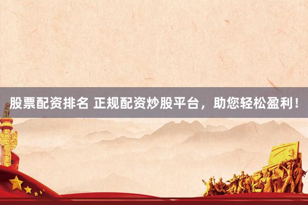 股票配资排名 正规配资炒股平台，助您轻松盈利！