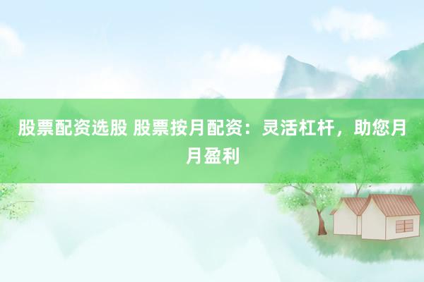 股票配资选股 股票按月配资：灵活杠杆，助您月月盈利