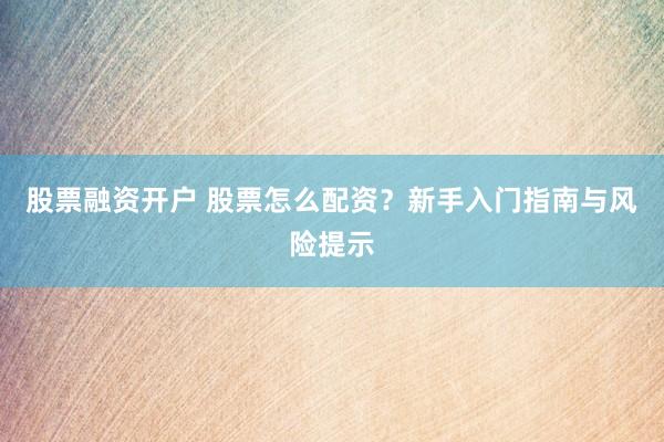 股票融资开户 股票怎么配资？新手入门指南与风险提示