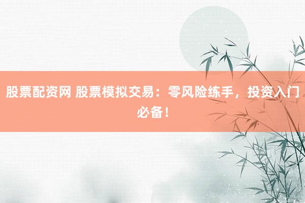 股票配资网 股票模拟交易：零风险练手，投资入门必备！
