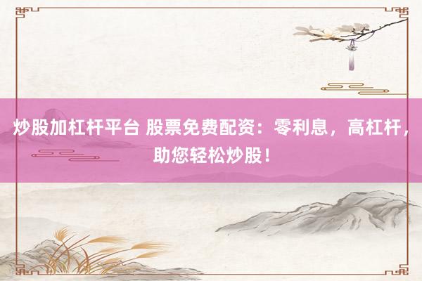 炒股加杠杆平台 股票免费配资：零利息，高杠杆，助您轻松炒股！