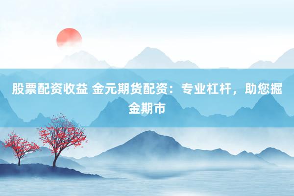股票配资收益 金元期货配资：专业杠杆，助您掘金期市