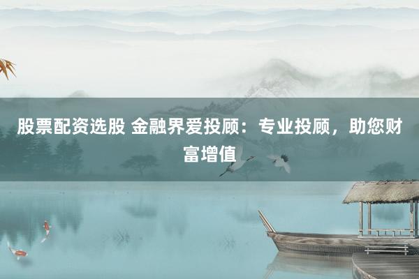股票配资选股 金融界爱投顾：专业投顾，助您财富增值