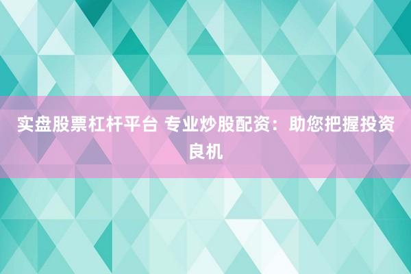 实盘股票杠杆平台 专业炒股配资：助您把握投资良机