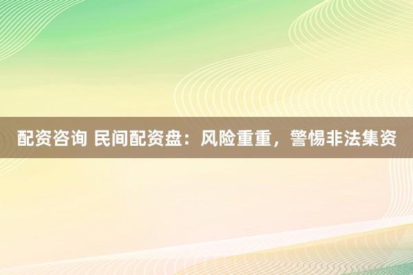 配资咨询 民间配资盘：风险重重，警惕非法集资