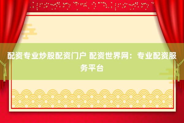 配资专业炒股配资门户 配资世界网：专业配资服务平台