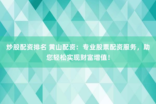 炒股配资排名 黄山配资：专业股票配资服务，助您轻松实现财富增值！