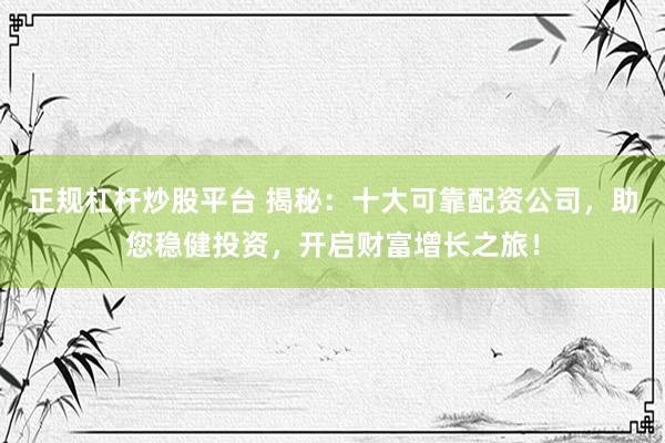 正规杠杆炒股平台 揭秘：十大可靠配资公司，助您稳健投资，开启财富增长之旅！