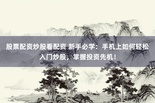 股票配资炒股看配资 新手必学：手机上如何轻松入门炒股，掌握投资先机！