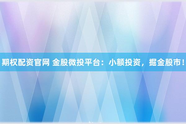 期权配资官网 金股微投平台：小额投资，掘金股市！