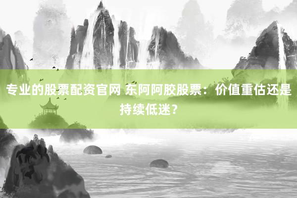 专业的股票配资官网 东阿阿胶股票：价值重估还是持续低迷？