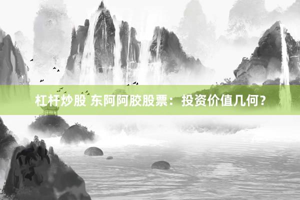 杠杆炒股 东阿阿胶股票：投资价值几何？