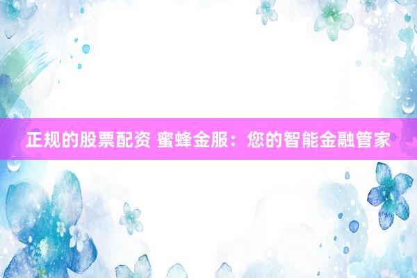 正规的股票配资 蜜蜂金服：您的智能金融管家