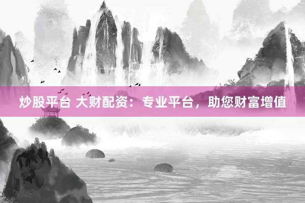 炒股平台 大财配资：专业平台，助您财富增值