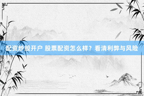 配资炒股开户 股票配资怎么样？看清利弊与风险