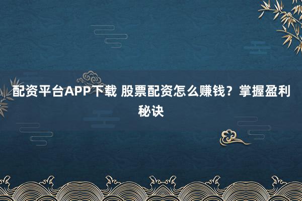 配资平台APP下载 股票配资怎么赚钱？掌握盈利秘诀