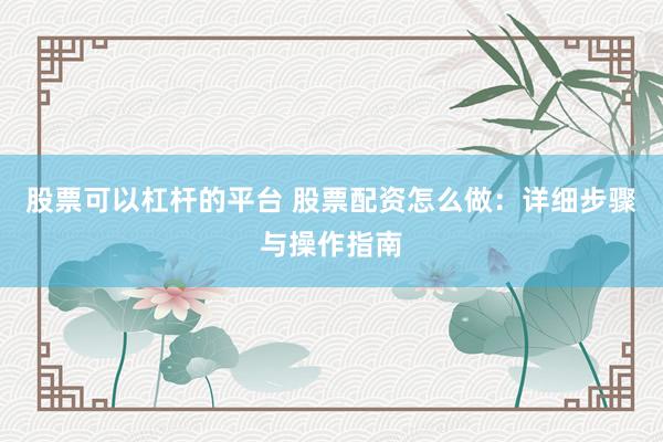 股票可以杠杆的平台 股票配资怎么做：详细步骤与操作指南