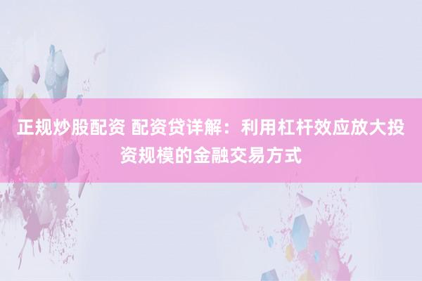 正规炒股配资 配资贷详解：利用杠杆效应放大投资规模的金融交易方式