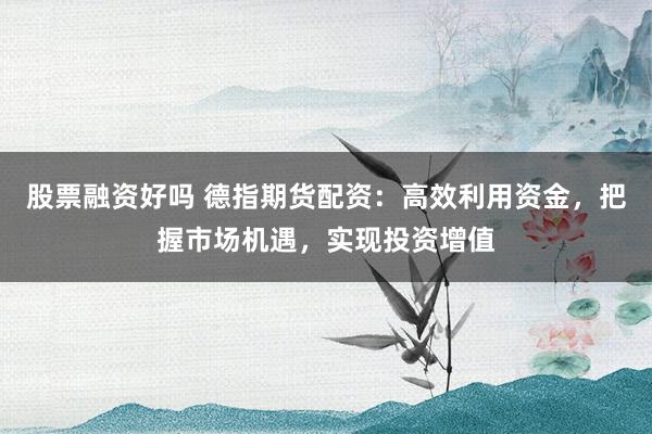 股票融资好吗 德指期货配资：高效利用资金，把握市场机遇，实现投资增值
