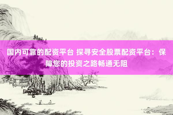 国内可靠的配资平台 探寻安全股票配资平台：保障您的投资之路畅通无阻