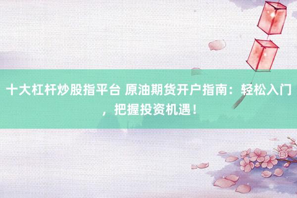 十大杠杆炒股指平台 原油期货开户指南：轻松入门，把握投资机遇！