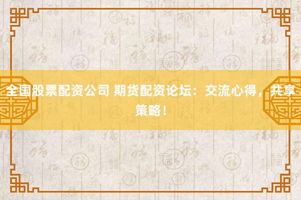 全国股票配资公司 期货配资论坛：交流心得，共享策略！