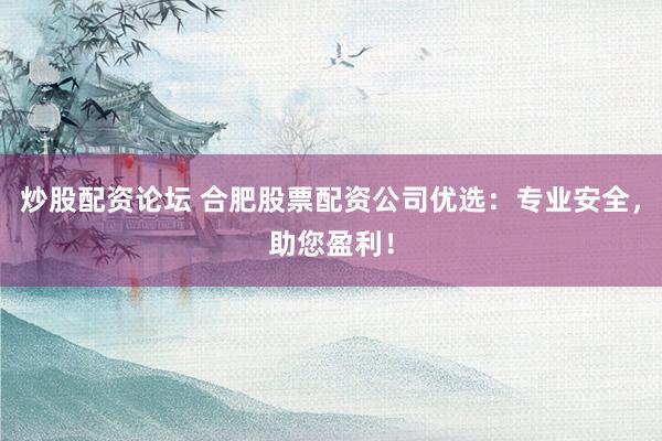 炒股配资论坛 合肥股票配资公司优选：专业安全，助您盈利！