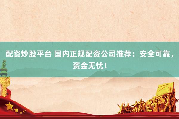 配资炒股平台 国内正规配资公司推荐：安全可靠，资金无忧！