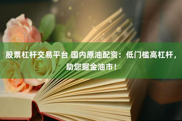 股票杠杆交易平台 国内原油配资：低门槛高杠杆，助您掘金油市！