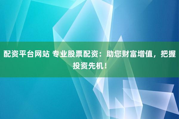 配资平台网站 专业股票配资：助您财富增值，把握投资先机！