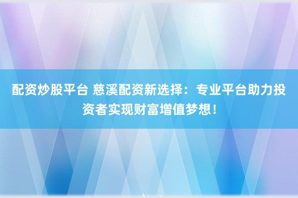 配资炒股平台 慈溪配资新选择：专业平台助力投资者实现财富增值梦想！