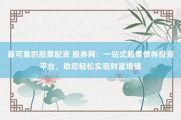 最可靠的股票配资 股券网：一站式股票债券投资平台，助您轻松实现财富增值