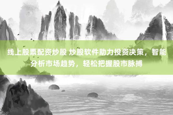 线上股票配资炒股 炒股软件助力投资决策,智能分析市场趋势,轻松把握股市脉搏