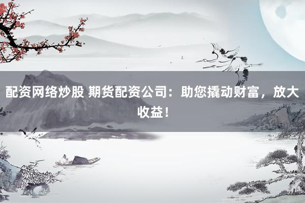配资网络炒股 期货配资公司:助您撬动财富,放大收益!