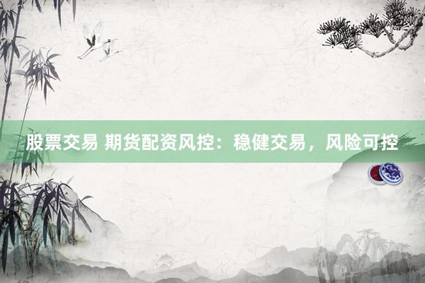 股票交易 期货配资风控:稳健交易,风险可控