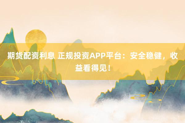 期货配资利息 正规投资APP平台:安全稳健,收益看得见!