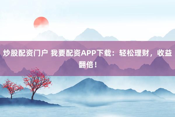 炒股配资门户 我要配资APP下载:轻松理财,收益翻倍!