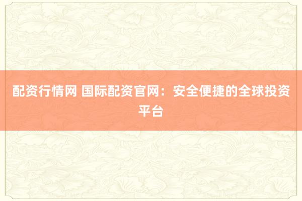 配资行情网 国际配资官网:安全便捷的全球投资平台