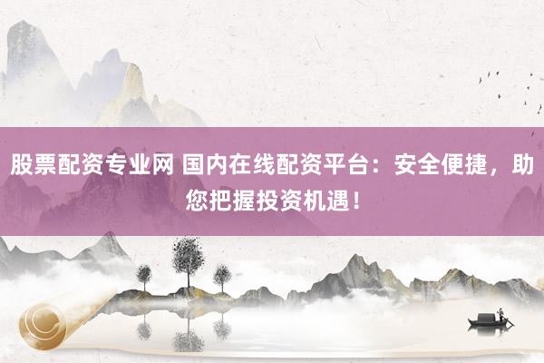 股票配资专业网 国内在线配资平台：安全便捷，助您把握投资机遇！