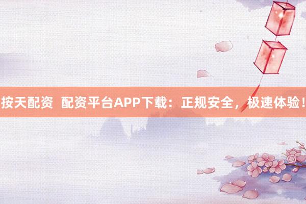 按天配资  配资平台APP下载：正规安全，极速体验！