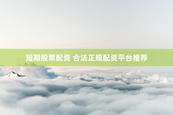 短期股票配资 合法正规配资平台推荐