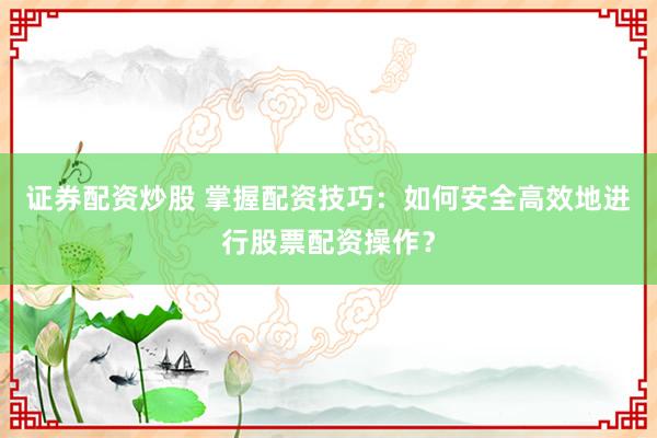 证券配资炒股 掌握配资技巧：如何安全高效地进行股票配资操作？