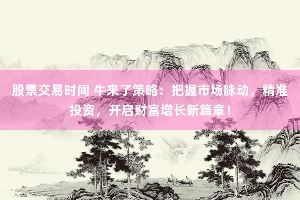 股票交易时间 牛来了策略：把握市场脉动，精准投资，开启财富增长新篇章！