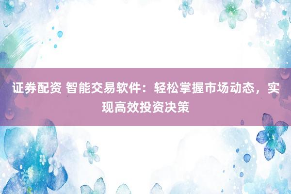 证券配资 智能交易软件：轻松掌握市场动态，实现高效投资决策