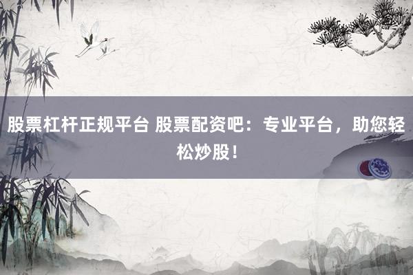股票杠杆正规平台 股票配资吧:专业平台,助您轻松炒股!