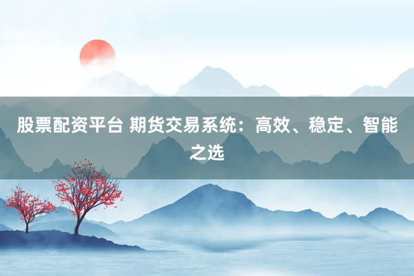 股票配资平台 期货交易系统:高效、稳定、智能之选