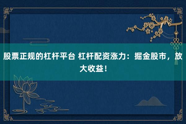 股票正规的杠杆平台 杠杆配资涨力：掘金股市，放大收益！