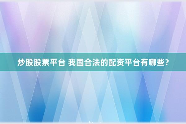 炒股股票平台 我国合法的配资平台有哪些？
